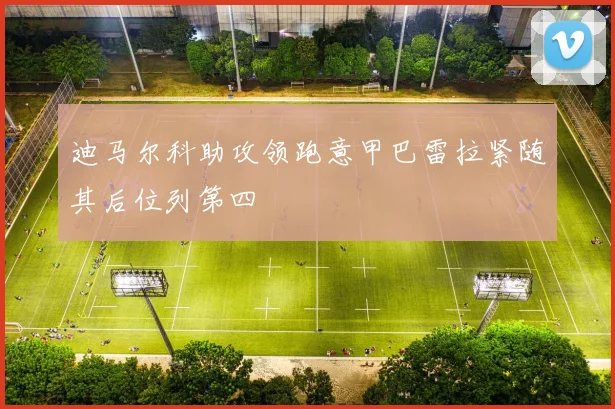 迪马尔科助攻领跑意甲巴雷拉紧随其后位列第四