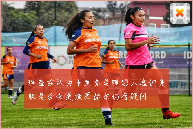 理查兹认为卡里克是理想人选但曼联是否会更换图赫尔仍存疑问