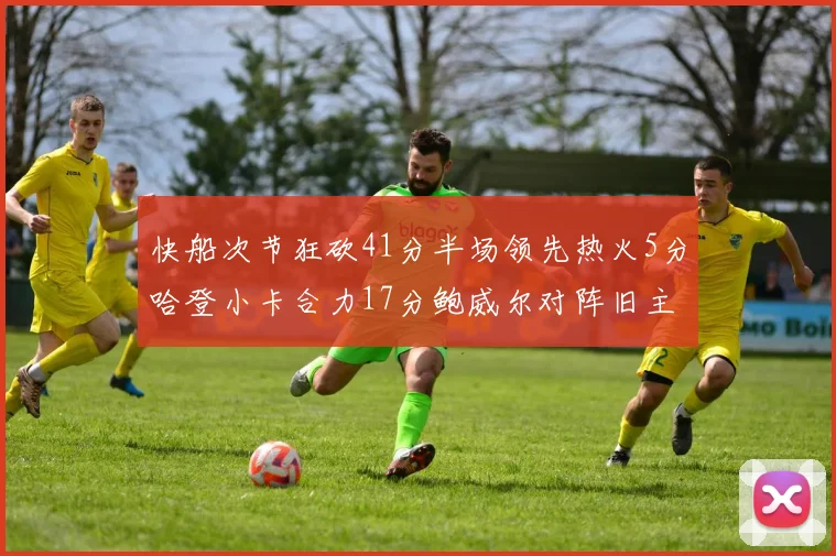 快船次节狂砍41分半场领先热火5分哈登小卡合力17分鲍威尔对阵旧主贡献13分