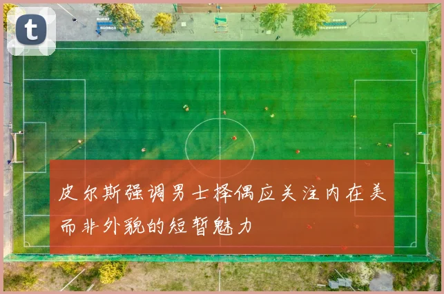 皮尔斯强调男士择偶应关注内在美而非外貌的短暂魅力