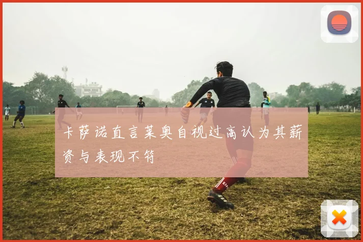 卡萨诺直言莱奥自视过高认为其薪资与表现不符