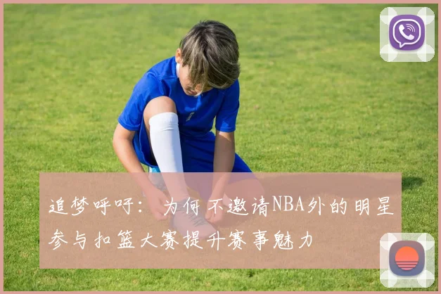 追梦呼吁：为何不邀请NBA外的明星参与扣篮大赛提升赛事魅力