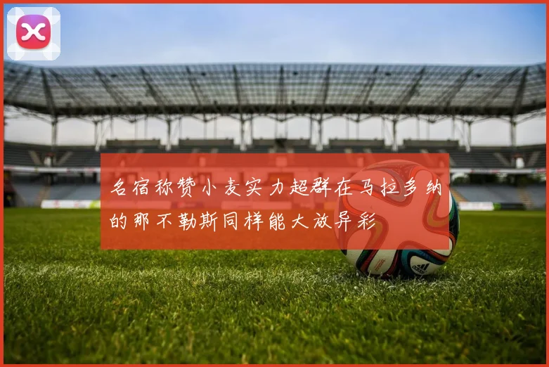 名宿称赞小麦实力超群在马拉多纳的那不勒斯同样能大放异彩