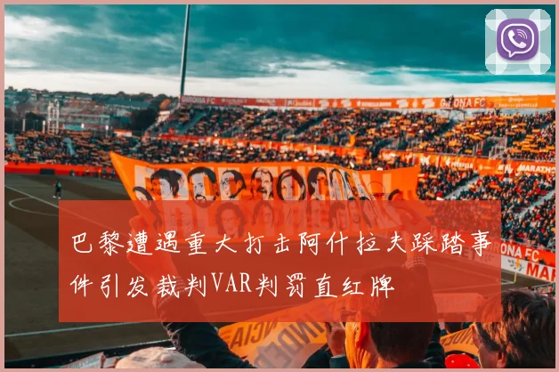 巴黎遭遇重大打击阿什拉夫踩踏事件引发裁判VAR判罚直红牌