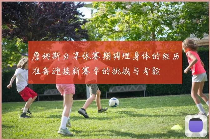 詹姆斯分享休赛期调理身体的经历准备迎接新赛季的挑战与考验
