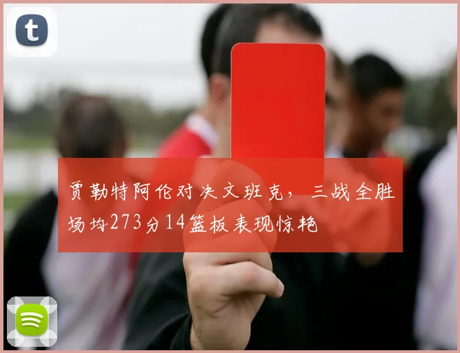 贾勒特阿伦对决文班克，三战全胜场均273分14篮板表现惊艳