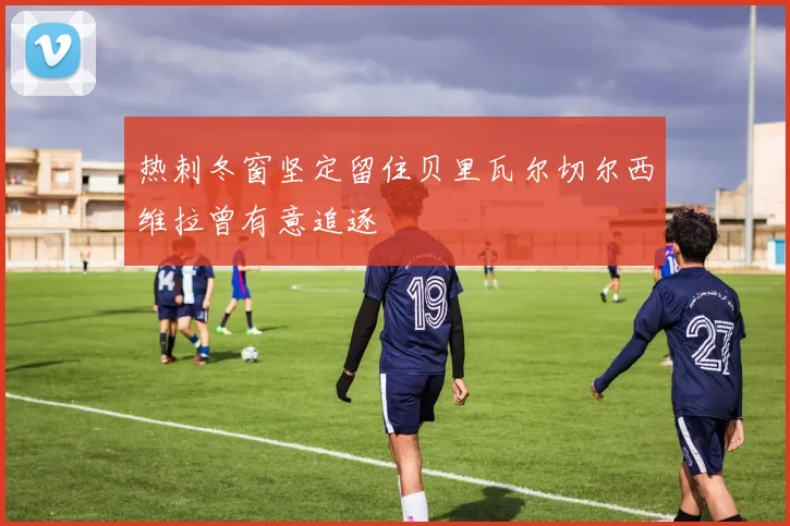 热刺冬窗坚定留住贝里瓦尔切尔西维拉曾有意追逐
