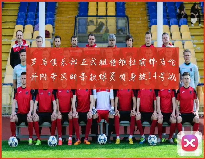 罗马俱乐部正式租借维拉前锋马伦并附带买断条款球员将身披14号战袍