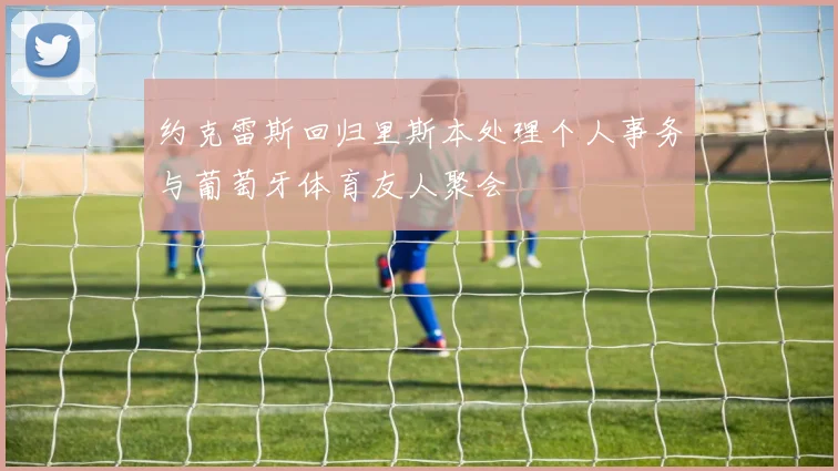 约克雷斯回归里斯本处理个人事务与葡萄牙体育友人聚会