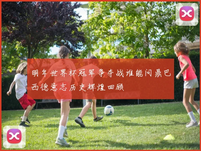 明年世界杯冠军争夺战谁能问鼎巴西德意志历史辉煌回顾