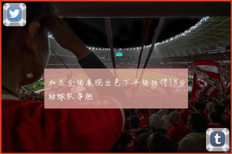 加兰全场表现出色下半场独得18分助球队争胜