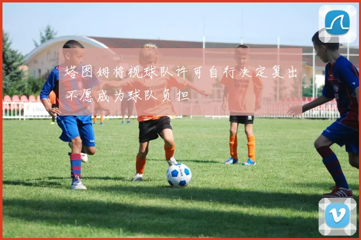 塔图姆将视球队许可自行决定复出不愿成为球队负担