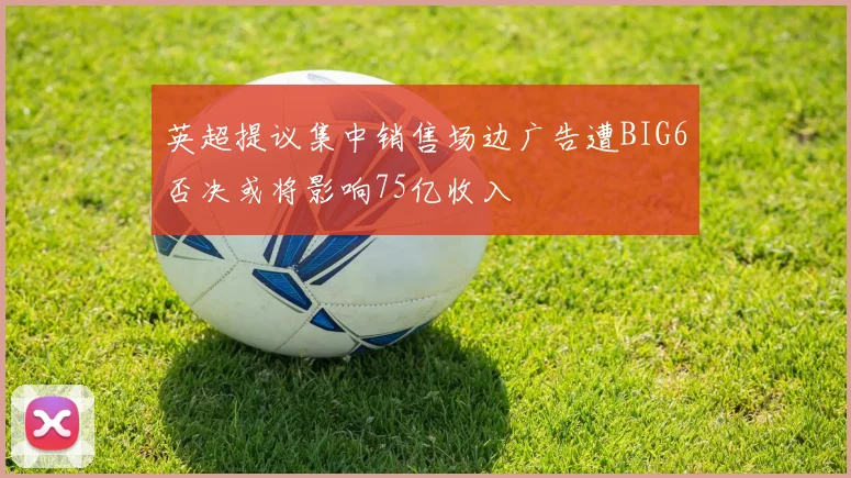 英超提议集中销售场边广告遭BIG6否决或将影响75亿收入