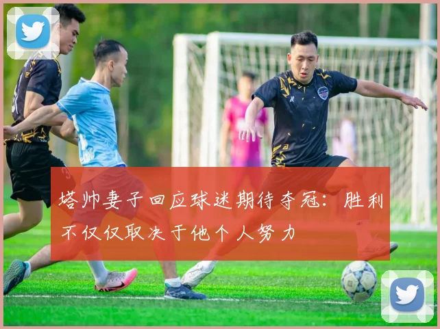 塔帅妻子回应球迷期待夺冠：胜利不仅仅取决于他个人努力