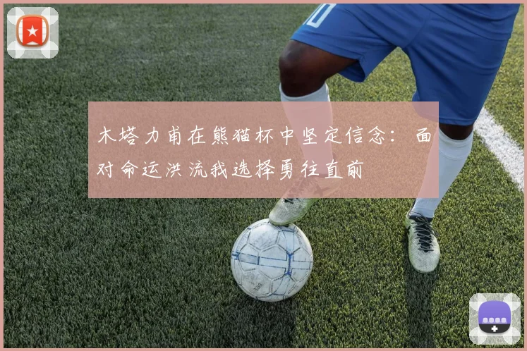 木塔力甫在熊猫杯中坚定信念：面对命运洪流我选择勇往直前
