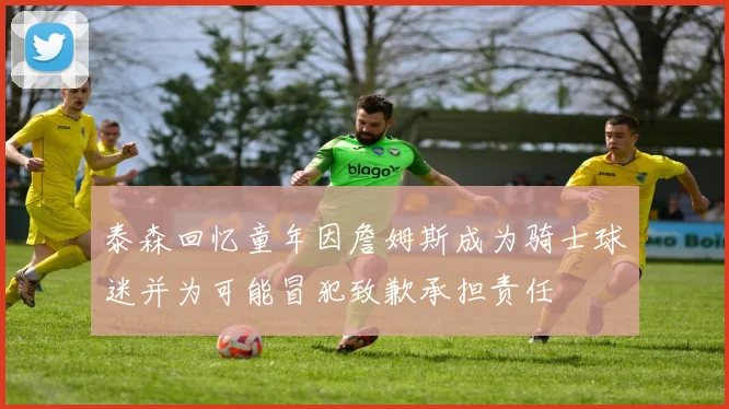 泰森回忆童年因詹姆斯成为骑士球迷并为可能冒犯致歉承担责任
