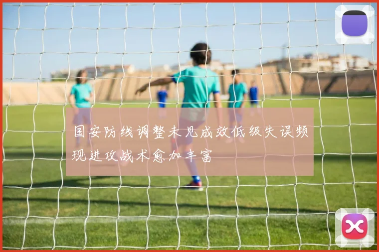 国安防线调整未见成效低级失误频现进攻战术愈加丰富