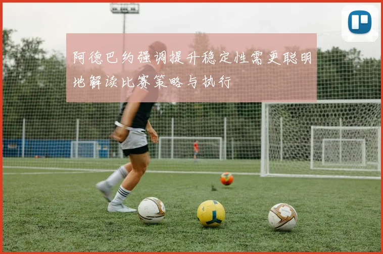 阿德巴约强调提升稳定性需更聪明地解读比赛策略与执行
