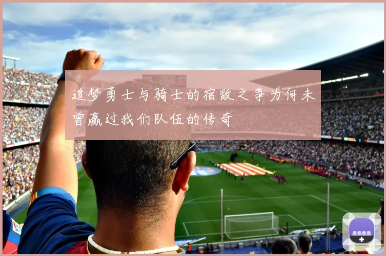 追梦勇士与骑士的宿敌之争为何未曾赢过我们队伍的传奇
