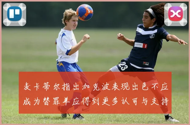 麦卡蒂尔指出加克波表现出色不应成为替罪羊应得到更多认可与支持