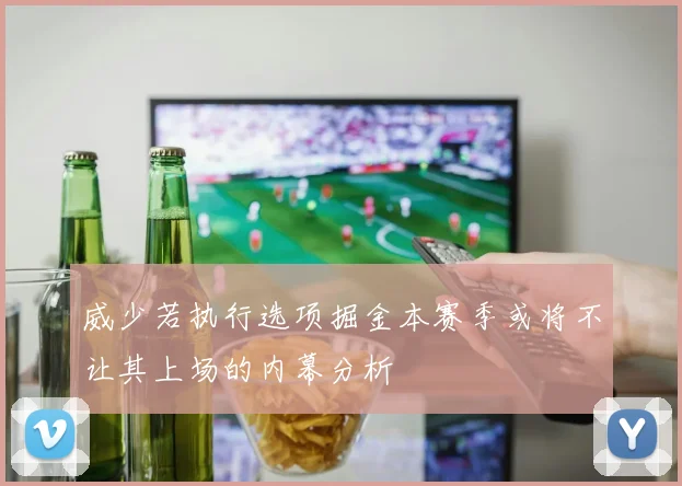 威少若执行选项掘金本赛季或将不让其上场的内幕分析