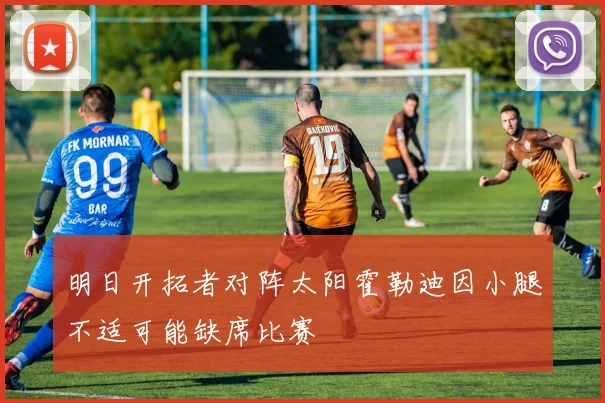 明日开拓者对阵太阳霍勒迪因小腿不适可能缺席比赛