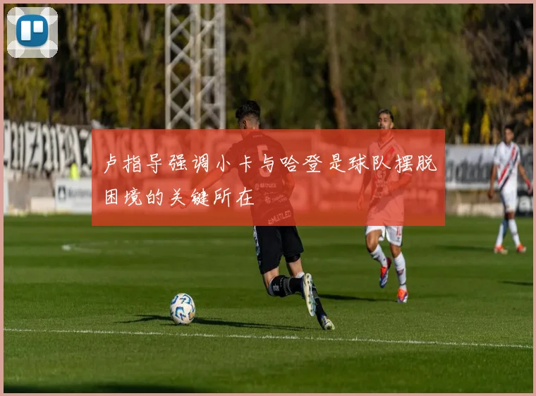 卢指导强调小卡与哈登是球队摆脱困境的关键所在