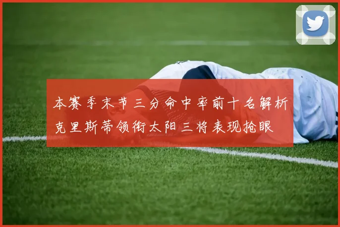 本赛季末节三分命中率前十名解析克里斯蒂领衔太阳三将表现抢眼