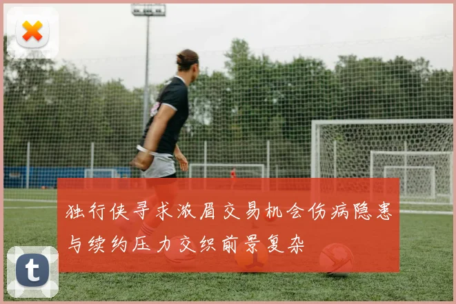 独行侠寻求浓眉交易机会伤病隐患与续约压力交织前景复杂