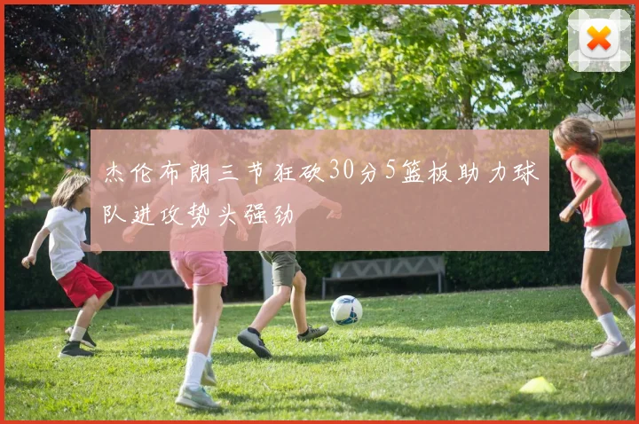 杰伦布朗三节狂砍30分5篮板助力球队进攻势头强劲