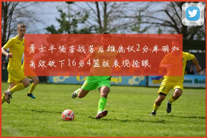 勇士半场苦战落后雄鹿仅2分库明加高效砍下16分4篮板表现抢眼